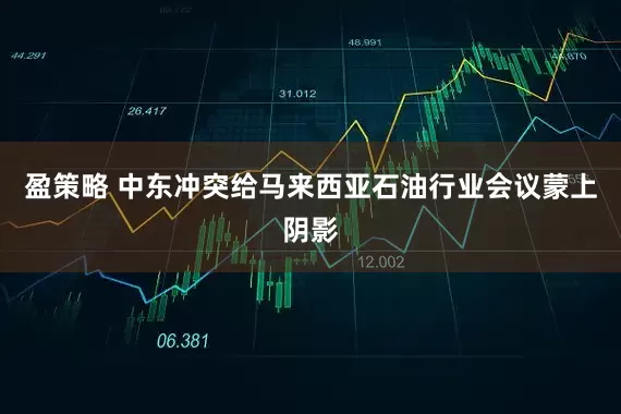 盈策略 中东冲突给马来西亚石油行业会议蒙上阴影
