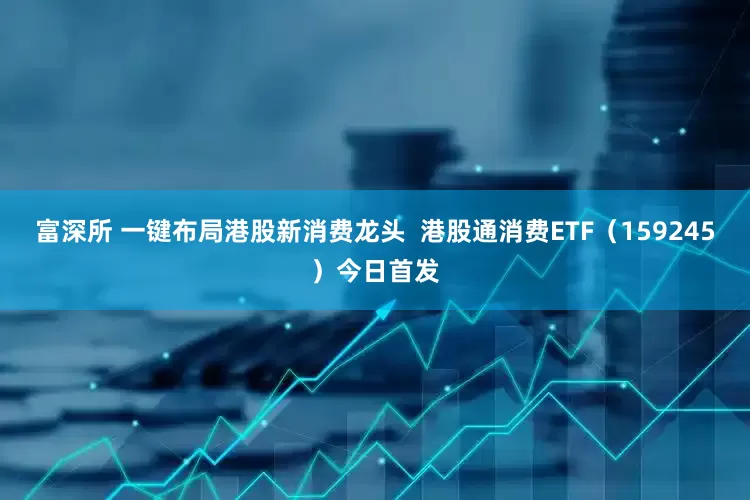 富深所 一键布局港股新消费龙头  港股通消费ETF（159245）今日首发