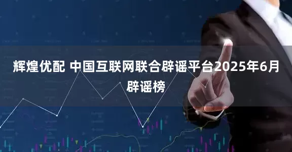 辉煌优配 中国互联网联合辟谣平台2025年6月辟谣榜