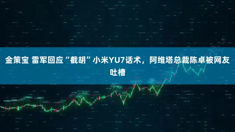 金策宝 雷军回应“截胡”小米YU7话术，阿维塔总裁陈卓被网友吐槽