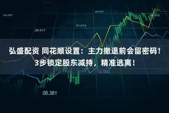 弘盛配资 同花顺设置：主力撤退前会留密码！3步锁定股东减持，精准逃离！