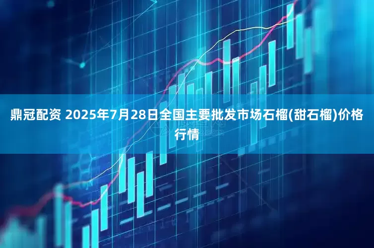 鼎冠配资 2025年7月28日全国主要批发市场石榴(甜石榴)价格行情
