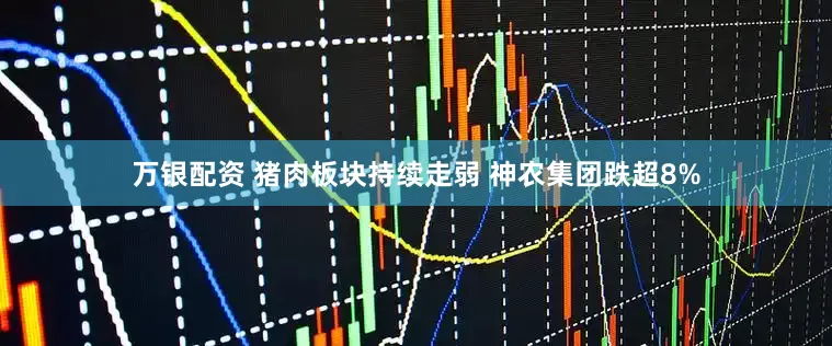 万银配资 猪肉板块持续走弱 神农集团跌超8%