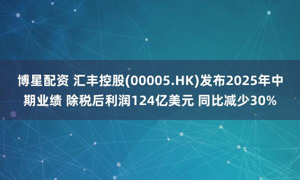 博星配资 汇丰控股(00005.HK)发布2025年中期业绩 除税后利润124亿美元 同比减少30%