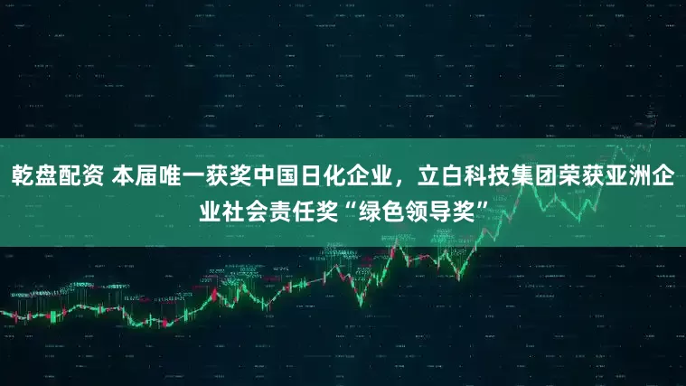 乾盘配资 本届唯一获奖中国日化企业，立白科技集团荣获亚洲企业社会责任奖“绿色领导奖”