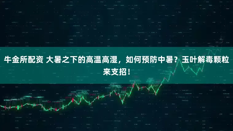 牛金所配资 大暑之下的高温高湿，如何预防中暑？玉叶解毒颗粒来支招！