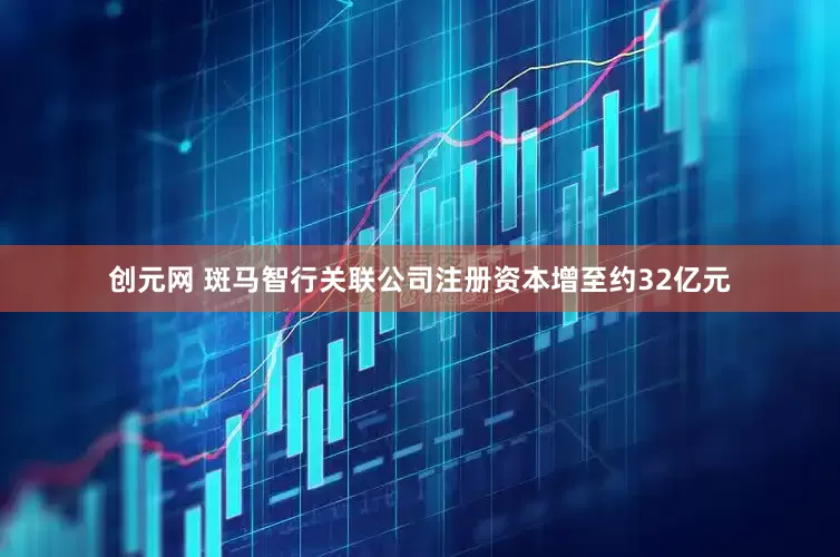 创元网 斑马智行关联公司注册资本增至约32亿元