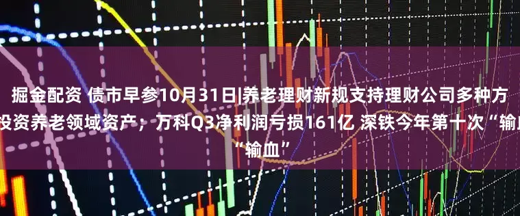 掘金配资 债市早参10月31日|养老理财新规支持理财公司多种方式投资养老领域资产；万科Q3净利润亏损161亿 深铁今年第十次“输血”