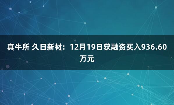 真牛所 久日新材：12月19日获融资买入936.60万元