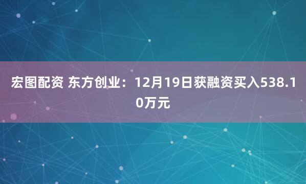 宏图配资 东方创业：12月19日获融资买入538.10万元