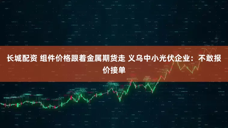 长城配资 组件价格跟着金属期货走 义乌中小光伏企业：不敢报价接单