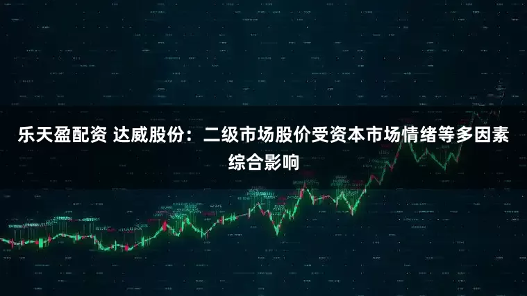 乐天盈配资 达威股份：二级市场股价受资本市场情绪等多因素综合影响