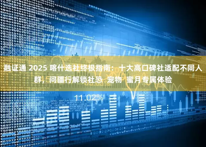 融证通 2025 喀什选社终极指南:十大高口碑社适配不同人群,问疆行解锁社恐 宠物 蜜月专属体验