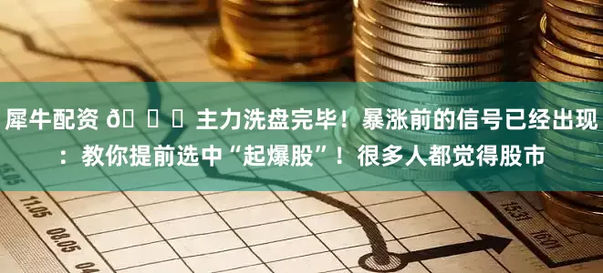犀牛配资 🚀主力洗盘完毕！暴涨前的信号已经出现：教你提前选中“起爆股”！很多人都觉得股市