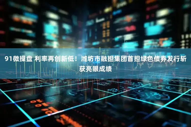 91微操盘 利率再创新低！潍坊市融担集团首担绿色债券发行斩获亮眼成绩