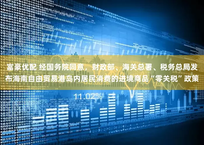 富豪优配 经国务院同意，财政部、海关总署、税务总局发布海南自由贸易港岛内居民消费的进境商品“零关税”政策
