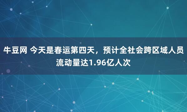 牛豆网 今天是春运第四天,预计全社会跨区域人员流动量达1.96亿人次